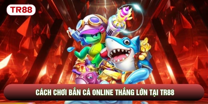 Cách chơi bắn cá online thắng lớn tại TR88 Cách chơi bắn cá online thắng lớn tại TR88